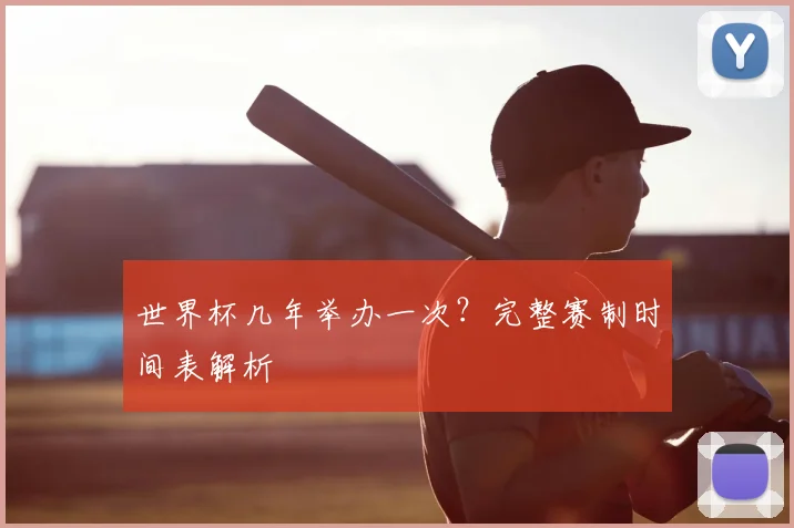 世界杯几年举办一次?完整赛制时间表解析