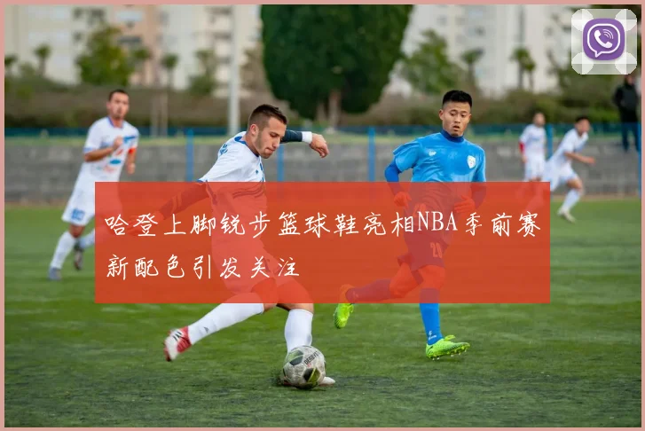 哈登上脚锐步篮球鞋亮相NBA季前赛新配色引发关注