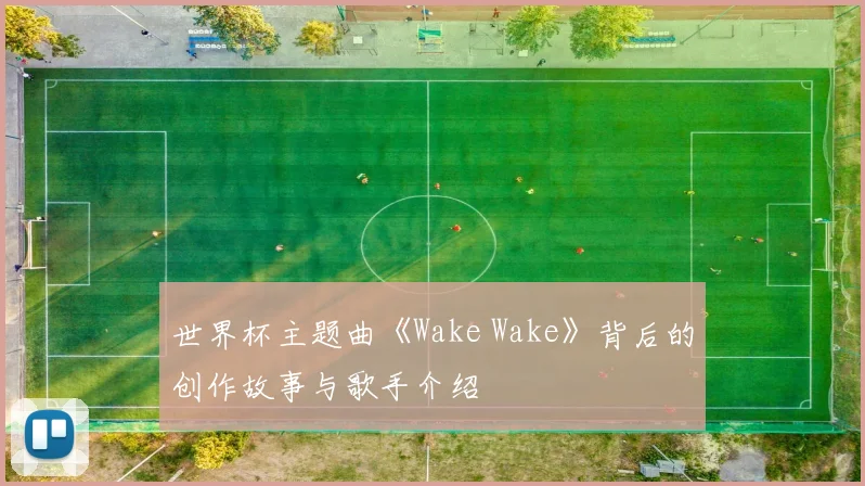 世界杯主题曲《Wake Wake》背后的创作故事与歌手介绍