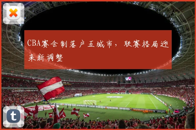 CBA赛会制落户五城市,联赛格局迎来新调整
