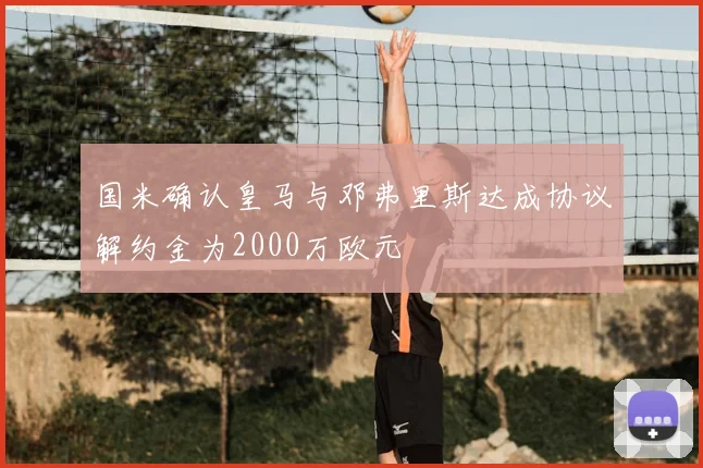 国米确认皇马与邓弗里斯达成协议解约金为2000万欧元
