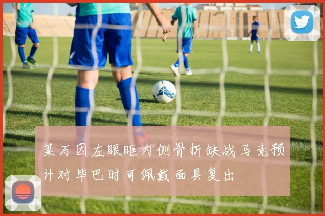 莱万因左眼眶内侧骨折缺战马竞预计对毕巴时可佩戴面具复出