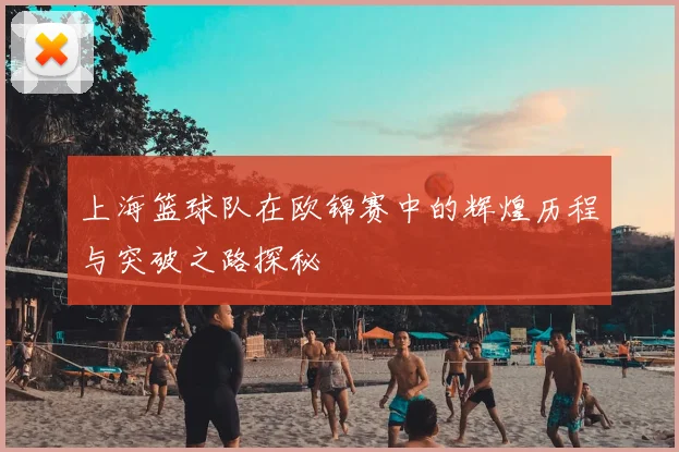上海篮球队在欧锦赛中的辉煌历程与突破之路探秘