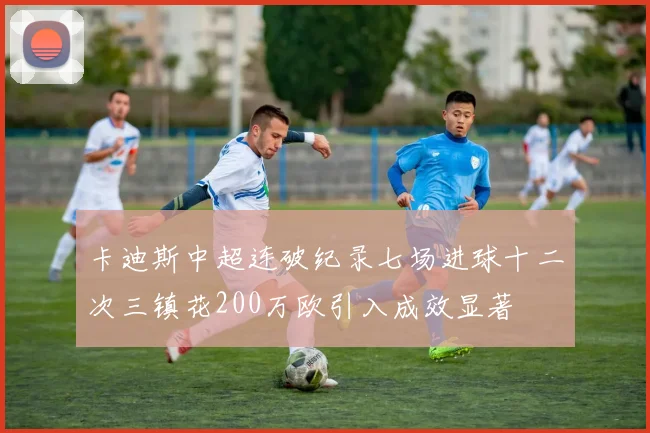 卡迪斯中超连破纪录七场进球十二次三镇花200万欧引入成效显著