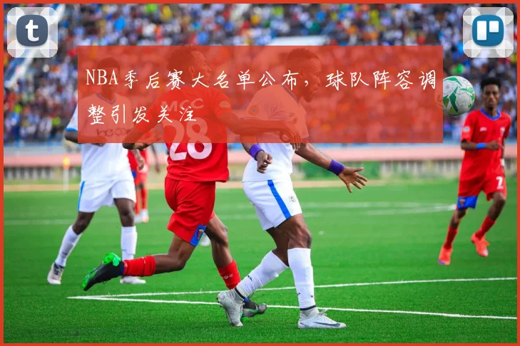 NBA季后赛大名单公布,球队阵容调整引发关注