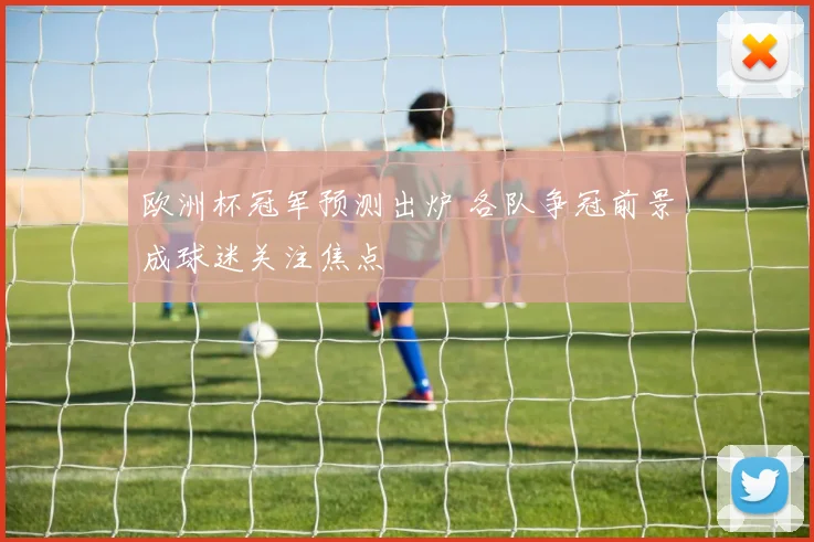 欧洲杯冠军预测出炉 各队争冠前景成球迷关注焦点