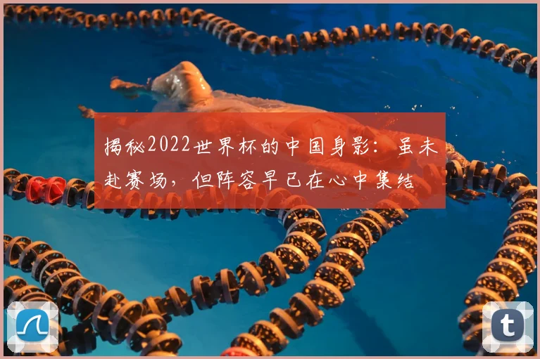 揭秘2022世界杯的中国身影:虽未赴赛场,但阵容早已在心中集结