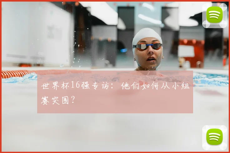 世界杯16强专访:他们如何从小组赛突围?