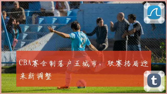 CBA赛会制落户五城市，联赛格局迎来新调整