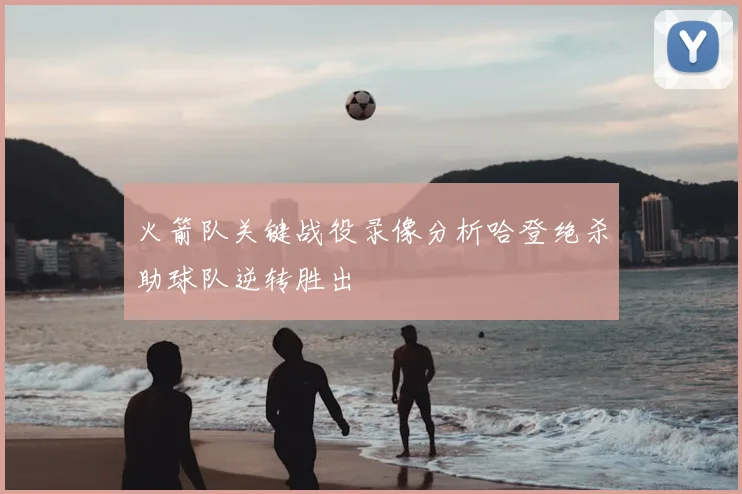 火箭队关键战役录像分析哈登绝杀助球队逆转胜出