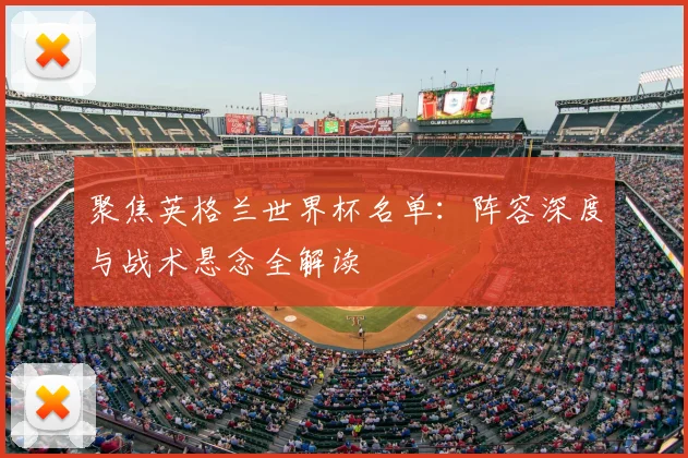 聚焦英格兰世界杯名单:阵容深度与战术悬念全解读