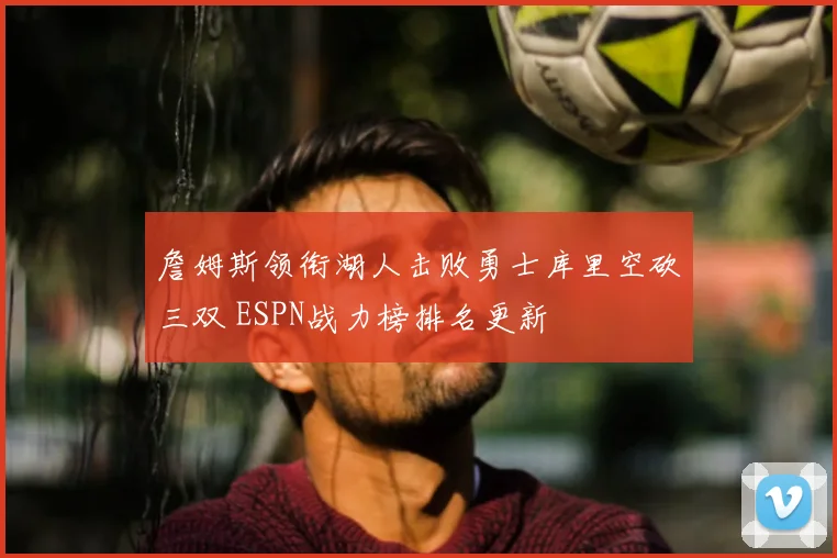 詹姆斯领衔湖人击败勇士库里空砍三双 ESPN战力榜排名更新