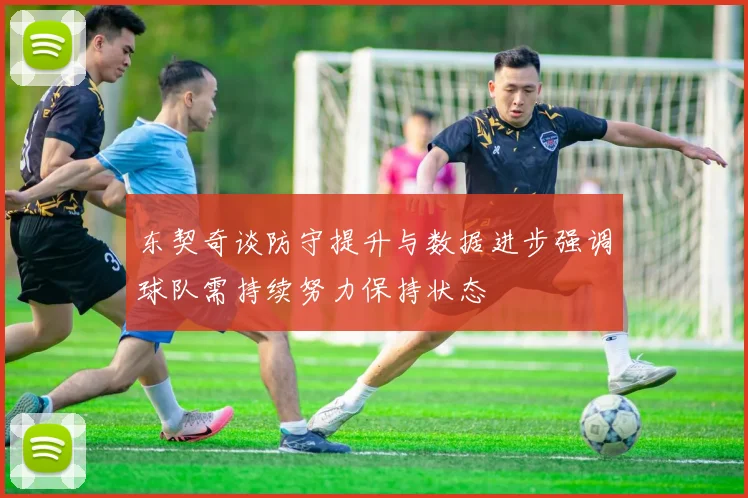 东契奇谈防守提升与数据进步强调球队需持续努力保持状态