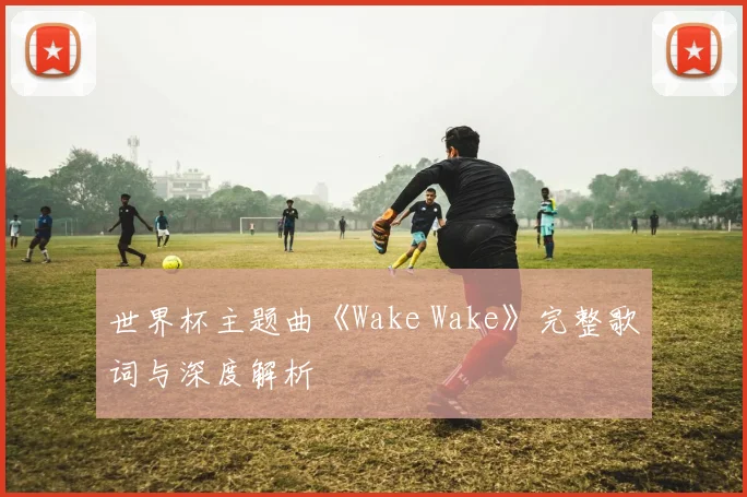 世界杯主题曲《Wake Wake》完整歌词与深度解析