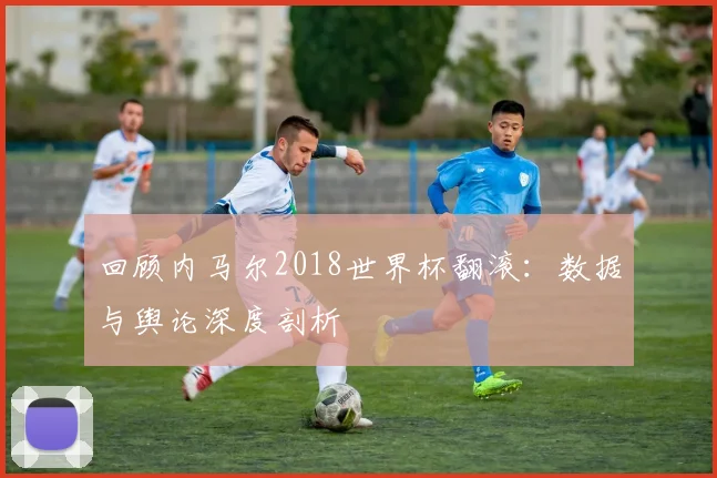 回顾内马尔2018世界杯翻滚:数据与舆论深度剖析