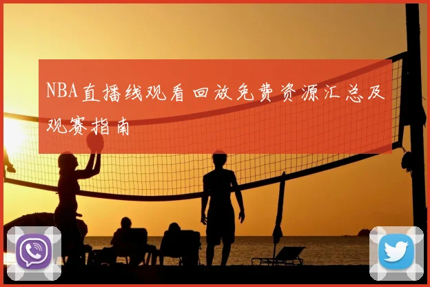 NBA直播线观看回放免费资源汇总及观赛指南
