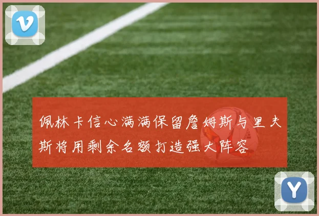 佩林卡信心满满保留詹姆斯与里夫斯将用剩余名额打造强大阵容