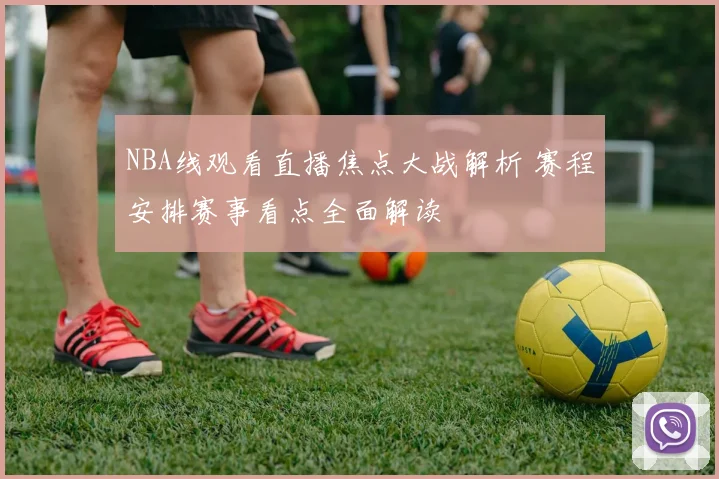 NBA线观看直播焦点大战解析 赛程安排赛事看点全面解读