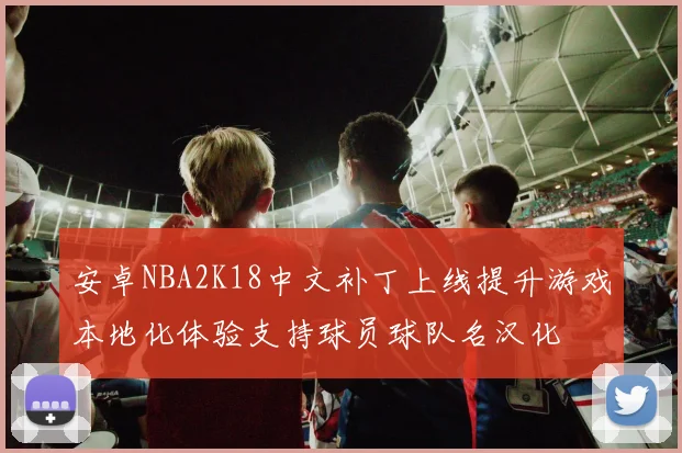 安卓NBA2K18中文补丁上线提升游戏本地化体验支持球员球队名汉化
