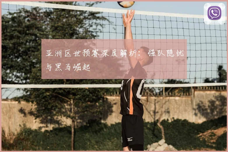 亚洲区世预赛深度解析：强队隐忧与黑马崛起