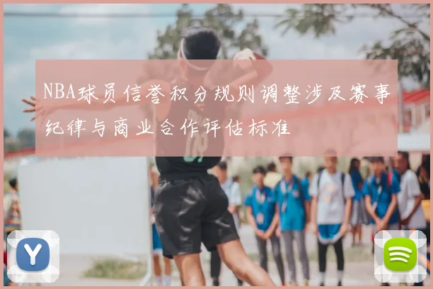 NBA球员信誉积分规则调整涉及赛事纪律与商业合作评估标准