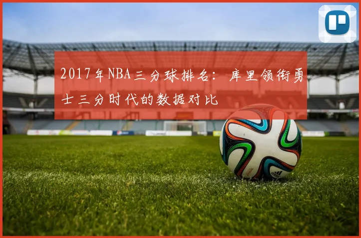 2017年NBA三分球排名:库里领衔勇士三分时代的数据对比