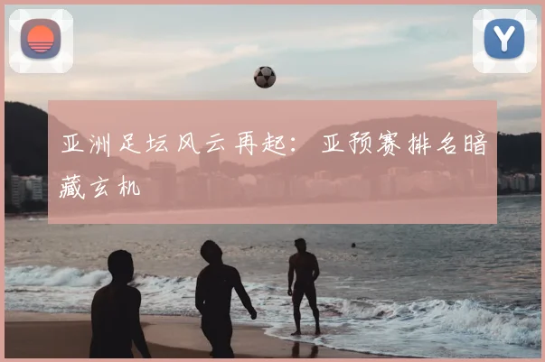 亚洲足坛风云再起:亚预赛排名暗藏玄机