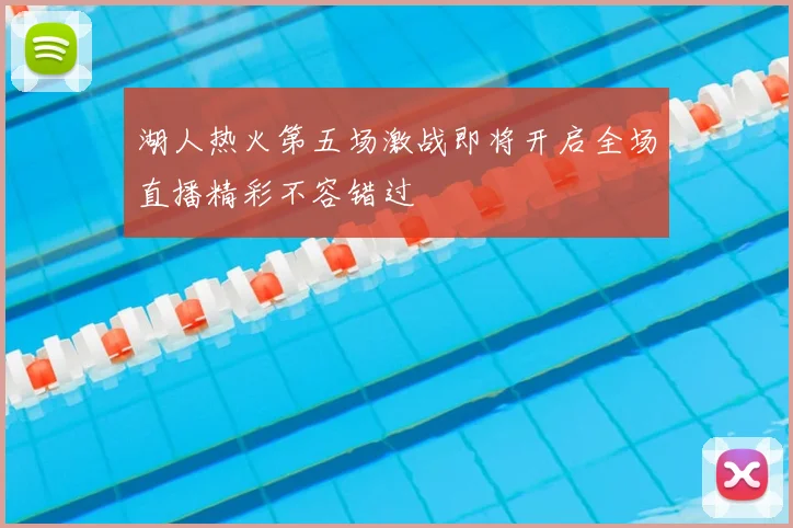 湖人热火第五场激战即将开启全场直播精彩不容错过