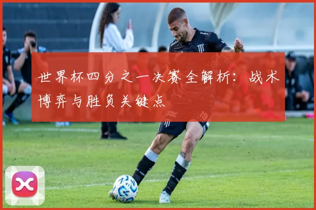 世界杯四分之一决赛全解析：战术博弈与胜负关键点