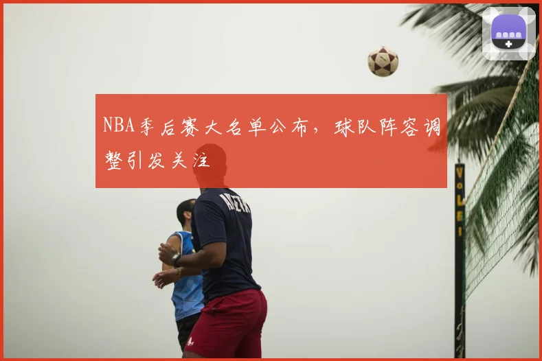 NBA季后赛大名单公布,球队阵容调整引发关注
