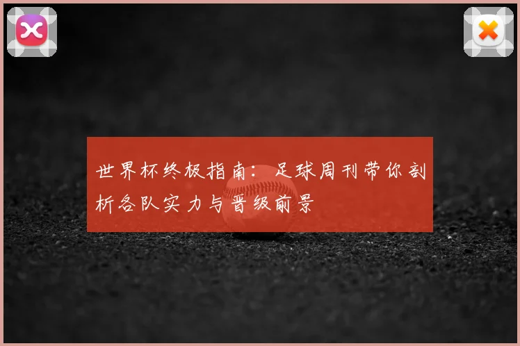 世界杯终极指南:足球周刊带你剖析各队实力与晋级前景