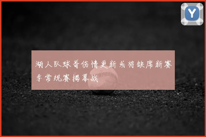 湖人队球哥伤情更新或将缺席新赛季常规赛揭幕战