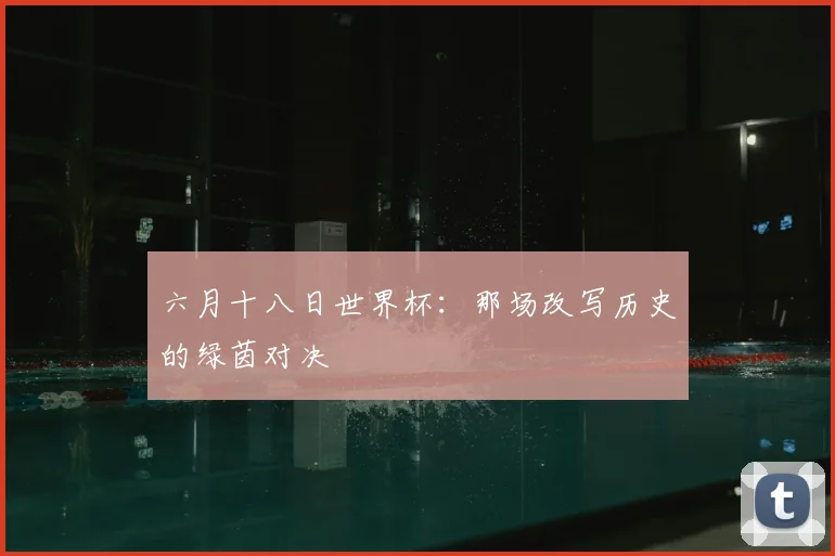 六月十八日世界杯:那场改写历史的绿茵对决