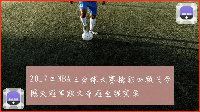2017年NBA三分球大赛精彩回顾戈登憾失冠军欧文夺冠全程实录