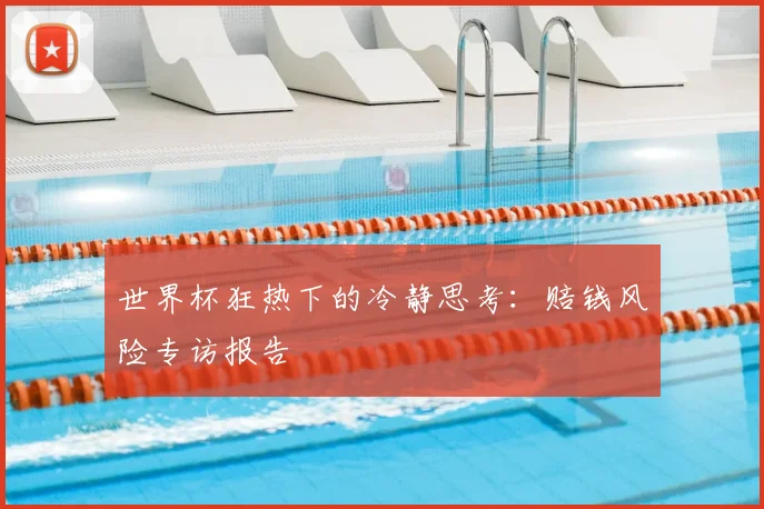 世界杯狂热下的冷静思考:赔钱风险专访报告