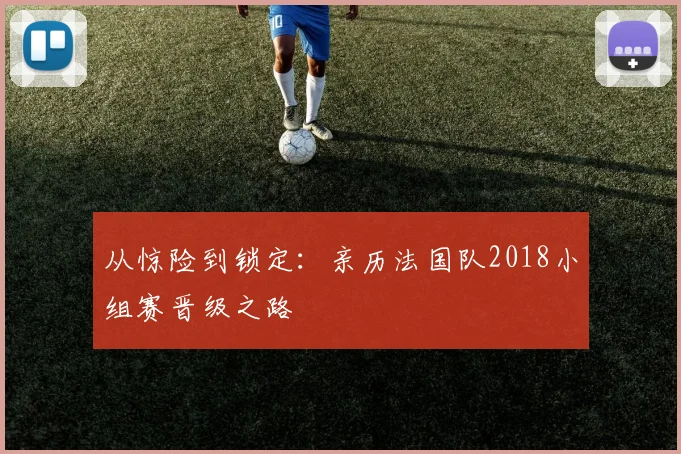 从惊险到锁定:亲历法国队2018小组赛晋级之路