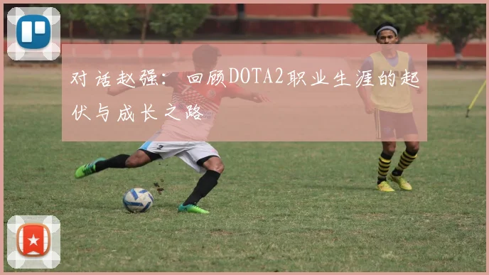 对话赵强:回顾DOTA2职业生涯的起伏与成长之路