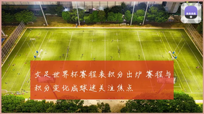 女足世界杯赛程表积分出炉 赛程与积分变化成球迷关注焦点