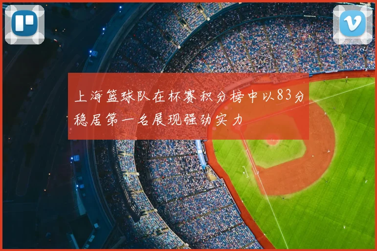 上海篮球队在杯赛积分榜中以83分稳居第一名展现强劲实力