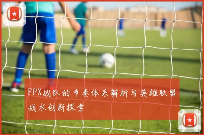 FPX战队的节奏体系解析与英雄联盟战术创新探索