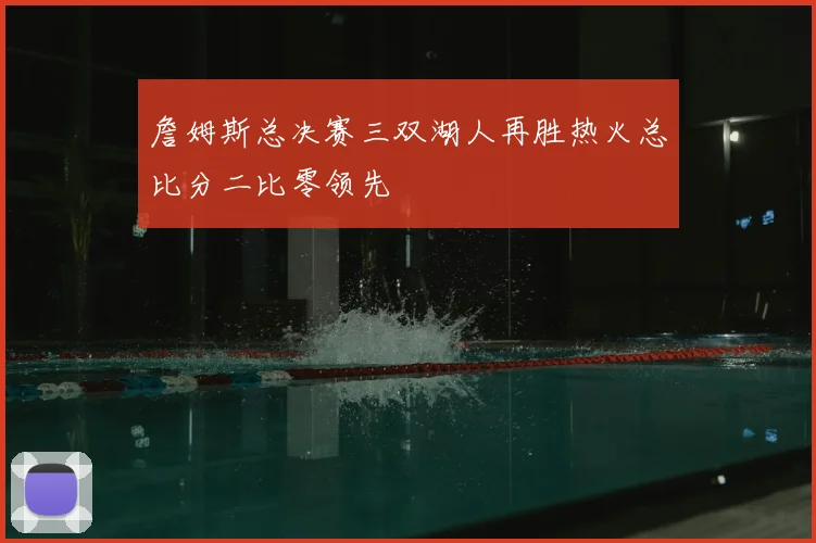 詹姆斯总决赛三双湖人再胜热火总比分二比零领先