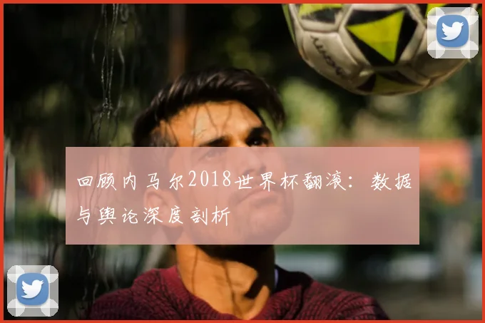 回顾内马尔2018世界杯翻滚:数据与舆论深度剖析