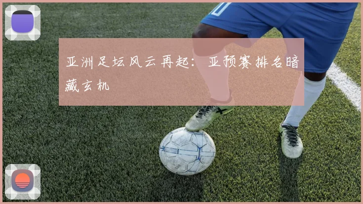 亚洲足坛风云再起:亚预赛排名暗藏玄机