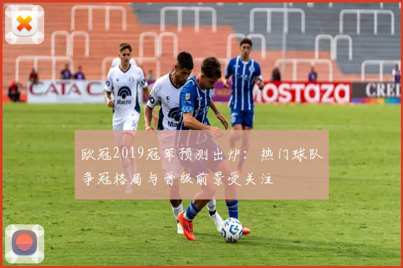 欧冠2019冠军预测出炉:热门球队争冠格局与晋级前景受关注