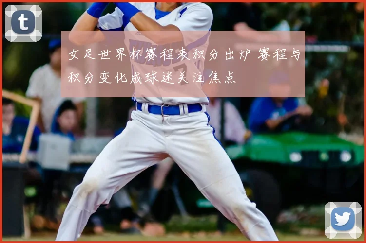 女足世界杯赛程表积分出炉 赛程与积分变化成球迷关注焦点