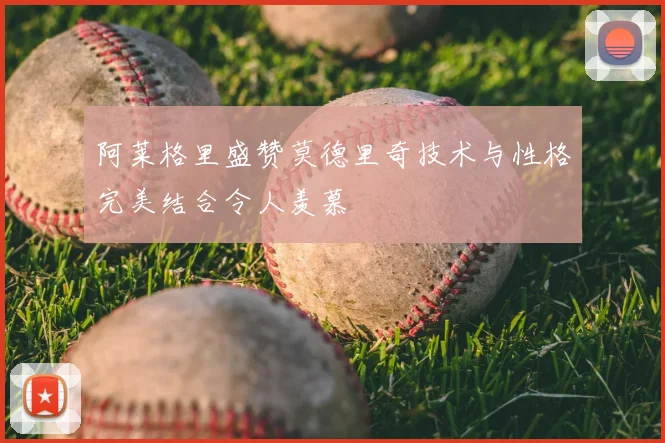 阿莱格里盛赞莫德里奇技术与性格完美结合令人羡慕