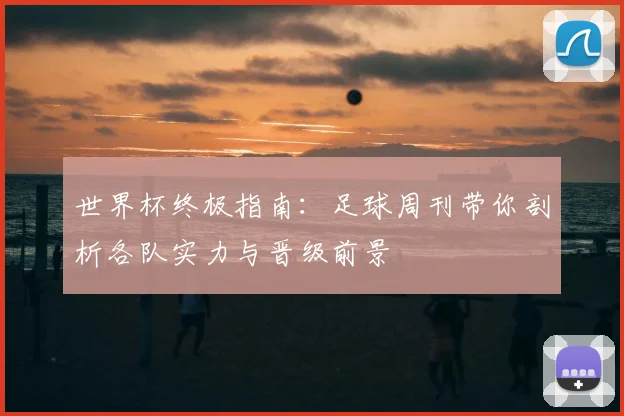 世界杯终极指南：足球周刊带你剖析各队实力与晋级前景