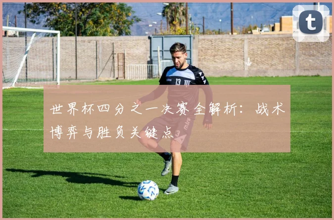 世界杯四分之一决赛全解析:战术博弈与胜负关键点