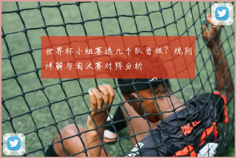 世界杯小组赛选几个队晋级?规则详解与淘汰赛对阵分析