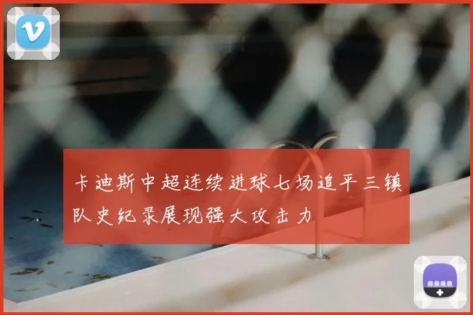 卡迪斯中超连续进球七场追平三镇队史纪录展现强大攻击力